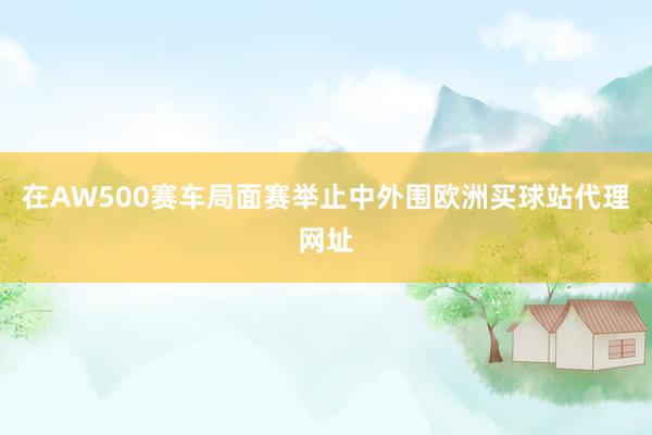 在AW500赛车局面赛举止中外围欧洲买球站代理网址