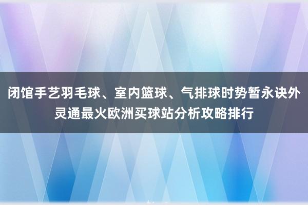 闭馆手艺羽毛球、室内篮球、气排球时势暂永诀外灵通最火欧洲买球站分析攻略排行