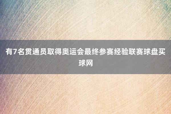 有7名贯通员取得奥运会最终参赛经验联赛球盘买球网