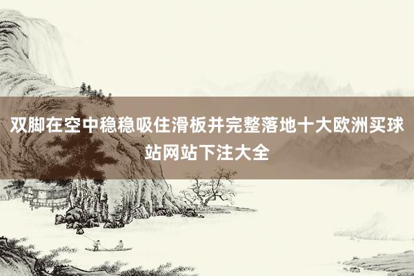 双脚在空中稳稳吸住滑板并完整落地十大欧洲买球站网站下注大全