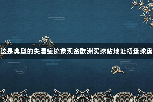 这是典型的失温症迹象现金欧洲买球站地址初盘球盘