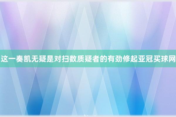 这一奏凯无疑是对扫数质疑者的有劲修起亚冠买球网