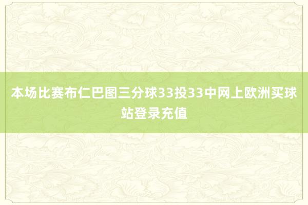 本场比赛布仁巴图三分球33投33中网上欧洲买球站登录充值