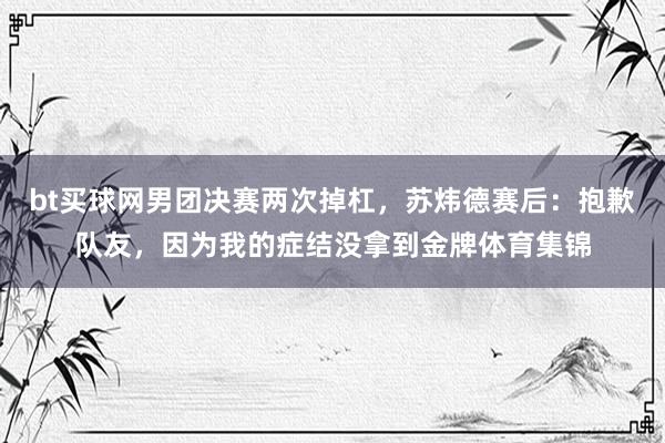 bt买球网男团决赛两次掉杠，苏炜德赛后：抱歉队友，因为我的症结没拿到金牌体育集锦