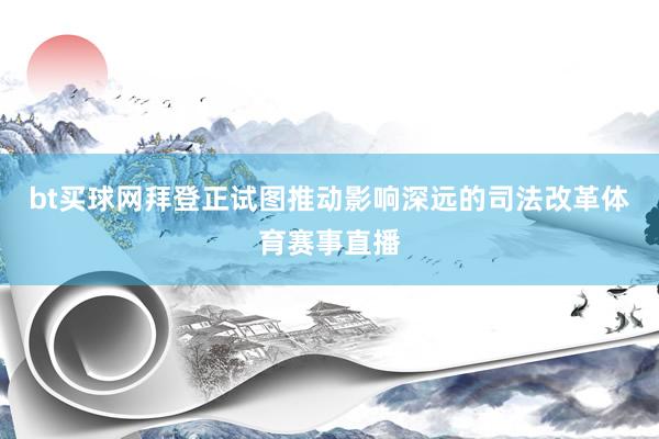 bt买球网拜登正试图推动影响深远的司法改革体育赛事直播