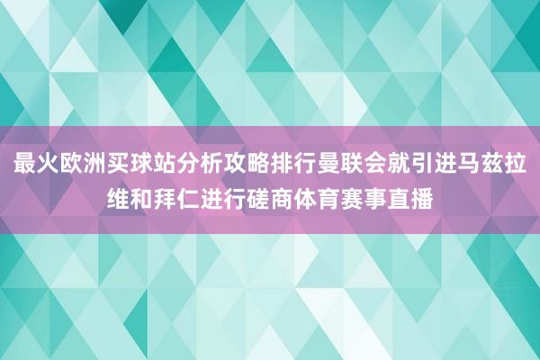 最火欧洲买球站分析攻略排行曼联会就引进马兹拉维和拜仁进行磋商体育赛事直播