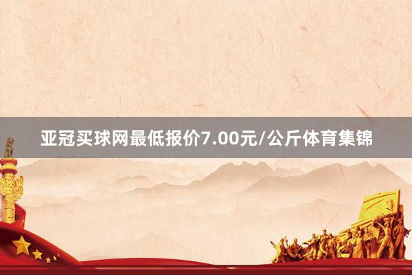 亚冠买球网最低报价7.00元/公斤体育集锦