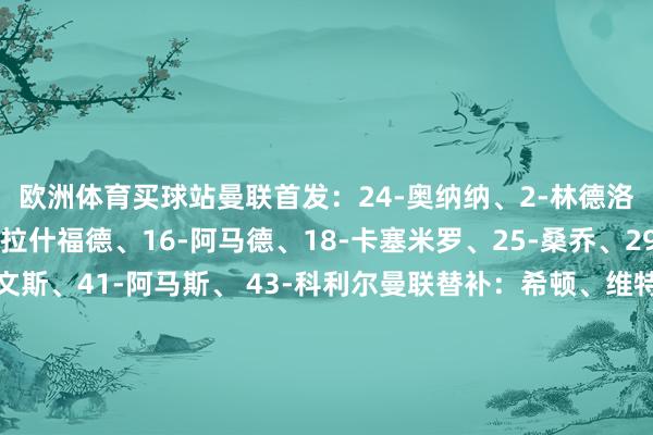 欧洲体育买球站曼联首发：24-奥纳纳、2-林德洛夫、7-芒特、10-拉什福德、16-阿马德、18-卡塞米罗、25-桑乔、29-万-比萨卡、35-埃文斯、41-阿马斯、 43-科利尔曼联替补：希顿、维特克、本内特、费什、莫里、埃里克森、弗莱彻、汉尼拔、马瑟、麦克托米奈、奥耶德利、斯坎伦、安东尼、惠特利利物浦首发：62-凯莱赫、5-科纳特、11-萨拉赫、17-琼斯、19-埃利奥特、20-若塔、21-皆