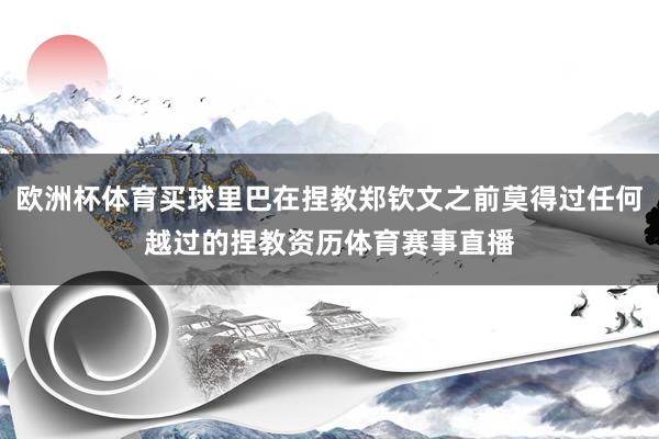 欧洲杯体育买球里巴在捏教郑钦文之前莫得过任何越过的捏教资历体育赛事直播