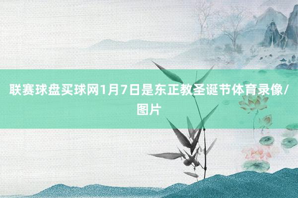 联赛球盘买球网1月7日是东正教圣诞节体育录像/图片