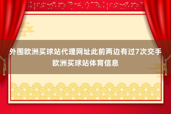 外围欧洲买球站代理网址　　此前两边有过7次交手欧洲买球站体育信息