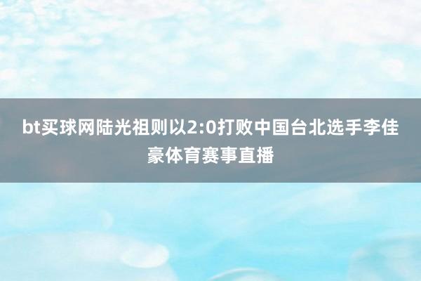 bt买球网陆光祖则以2:0打败中国台北选手李佳豪体育赛事直播