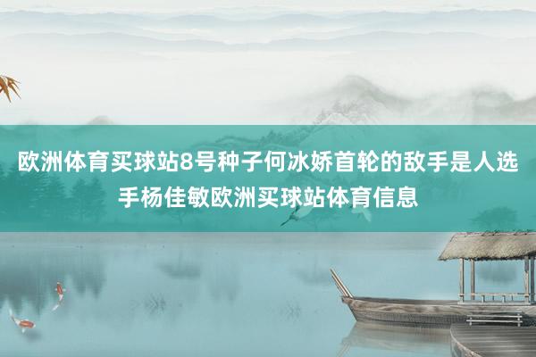 欧洲体育买球站8号种子何冰娇首轮的敌手是人选手杨佳敏欧洲买球站体育信息