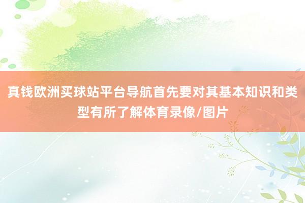 真钱欧洲买球站平台导航首先要对其基本知识和类型有所了解体育录像/图片