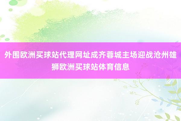 外围欧洲买球站代理网址成齐蓉城主场迎战沧州雄狮欧洲买球站体育信息