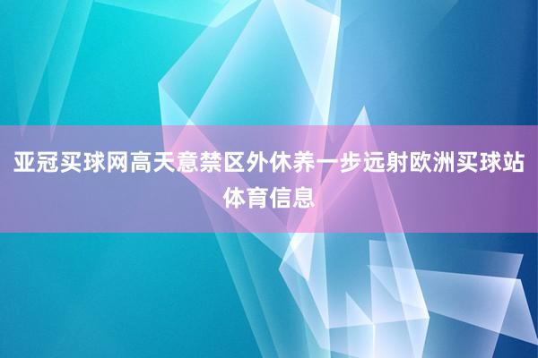 亚冠买球网高天意禁区外休养一步远射欧洲买球站体育信息