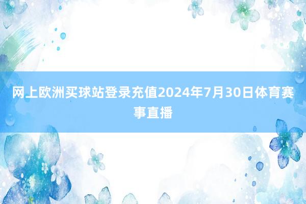 网上欧洲买球站登录充值2024年7月30日体育赛事直播