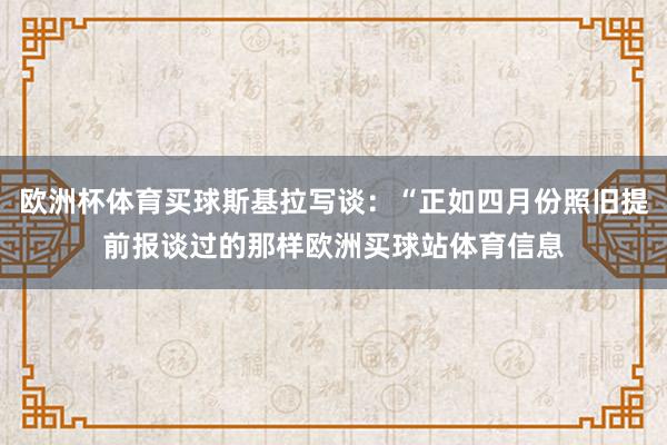 欧洲杯体育买球斯基拉写谈：“正如四月份照旧提前报谈过的那样欧洲买球站体育信息