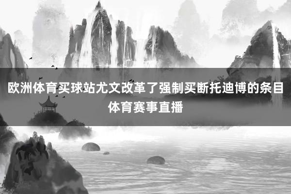 欧洲体育买球站尤文改革了强制买断托迪博的条目体育赛事直播