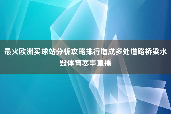 最火欧洲买球站分析攻略排行造成多处道路桥梁水毁体育赛事直播