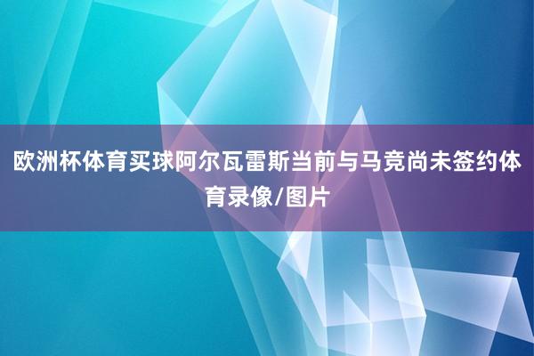 欧洲杯体育买球阿尔瓦雷斯当前与马竞尚未签约体育录像/图片