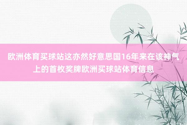 欧洲体育买球站这亦然好意思国16年来在该神气上的首枚奖牌欧洲买球站体育信息