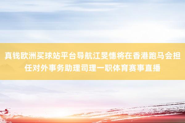 真钱欧洲买球站平台导航江旻憓将在香港跑马会担任对外事务助理司理一职体育赛事直播