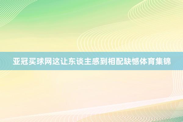 亚冠买球网这让东谈主感到相配缺憾体育集锦