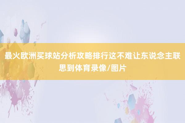 最火欧洲买球站分析攻略排行这不难让东说念主联思到体育录像/图片