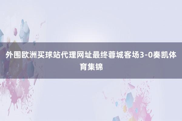 外围欧洲买球站代理网址最终蓉城客场3-0奏凯体育集锦