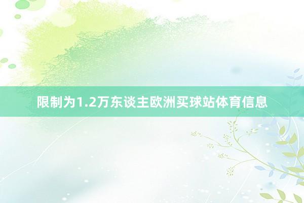 限制为1.2万东谈主欧洲买球站体育信息