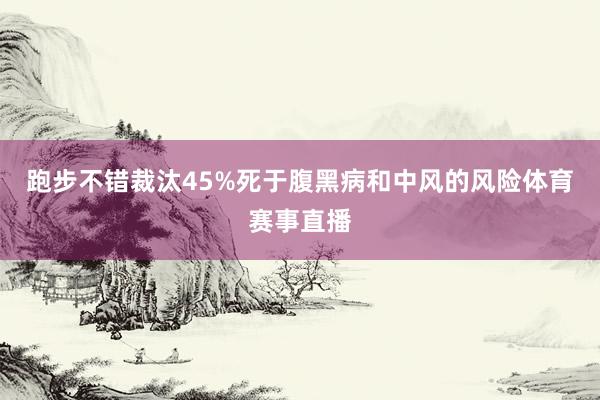 跑步不错裁汰45%死于腹黑病和中风的风险体育赛事直播