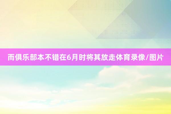 而俱乐部本不错在6月时将其放走体育录像/图片