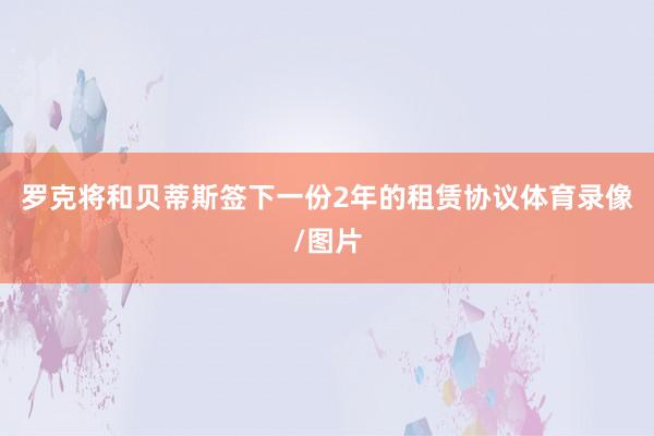 罗克将和贝蒂斯签下一份2年的租赁协议体育录像/图片