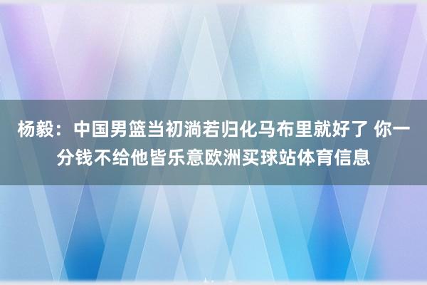 杨毅：中国男篮当初淌若归化马布里就好了 你一分钱不给他皆乐意欧洲买球站体育信息