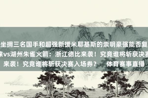 坐拥三名国手和超强新援米耶基斯的崇明豪强能否复仇得手？浙江德清普徕vs湖州朱雀火箭：浙江德比来袭！究竟谁将斩获决赛入场券？    体育赛事直播