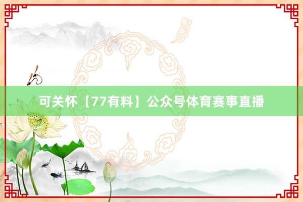 可关怀【77有料】公众号体育赛事直播