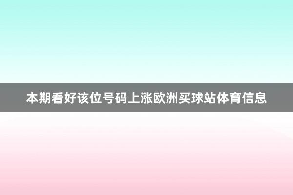 本期看好该位号码上涨欧洲买球站体育信息