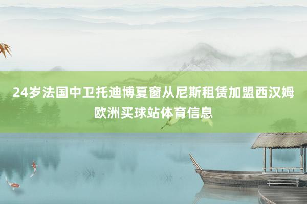 24岁法国中卫托迪博夏窗从尼斯租赁加盟西汉姆欧洲买球站体育信息