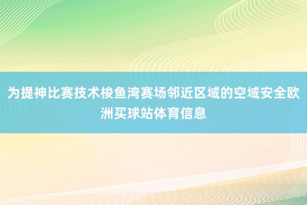 为提神比赛技术梭鱼湾赛场邻近区域的空域安全欧洲买球站体育信息