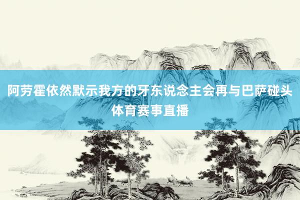 阿劳霍依然默示我方的牙东说念主会再与巴萨碰头体育赛事直播