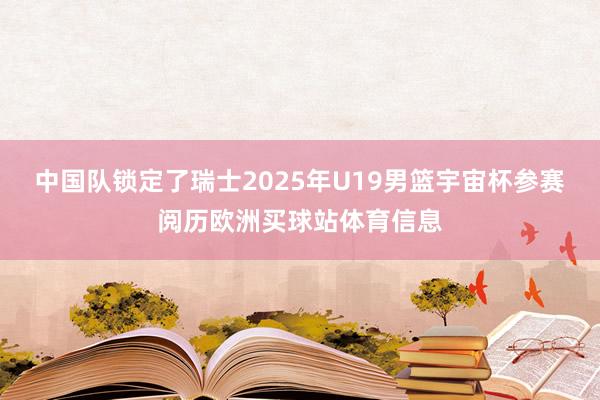 中国队锁定了瑞士2025年U19男篮宇宙杯参赛阅历欧洲买球站体育信息