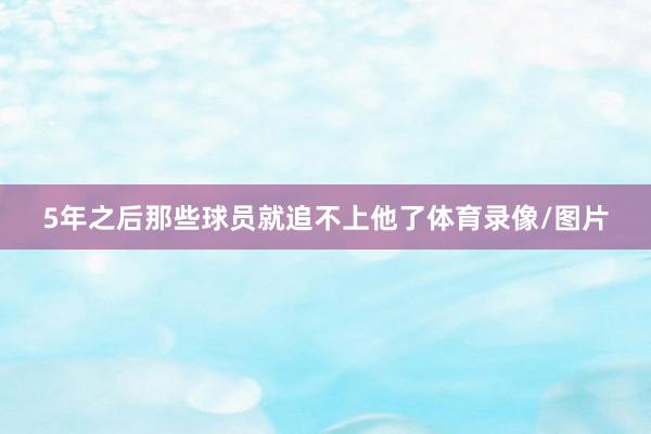 5年之后那些球员就追不上他了体育录像/图片