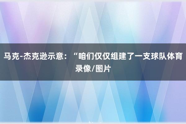 马克-杰克逊示意：“咱们仅仅组建了一支球队体育录像/图片