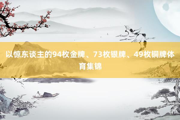 以惊东谈主的94枚金牌、73枚银牌、49枚铜牌体育集锦