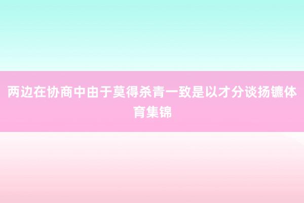 两边在协商中由于莫得杀青一致是以才分谈扬镳体育集锦