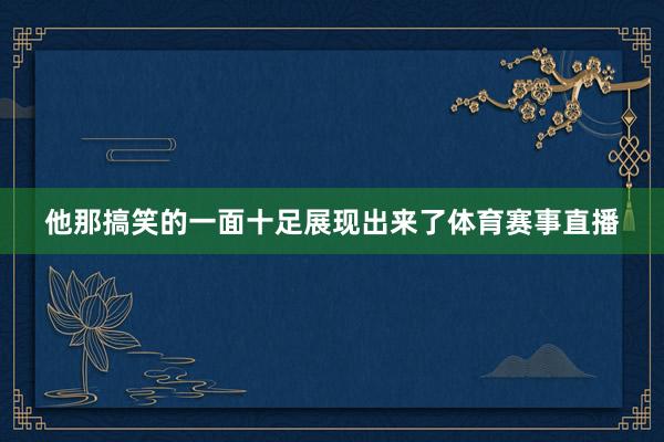 他那搞笑的一面十足展现出来了体育赛事直播