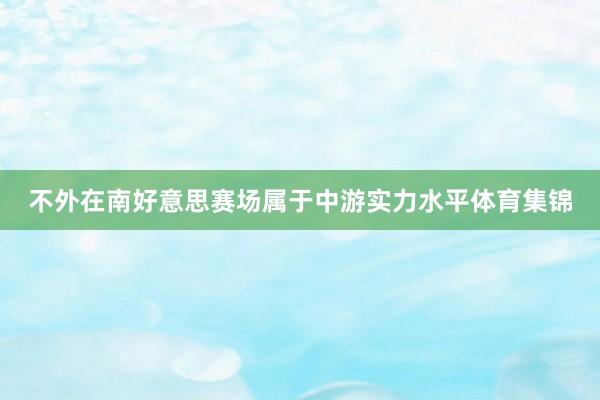 不外在南好意思赛场属于中游实力水平体育集锦