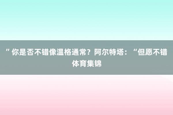 ”你是否不错像温格通常？阿尔特塔：“但愿不错体育集锦