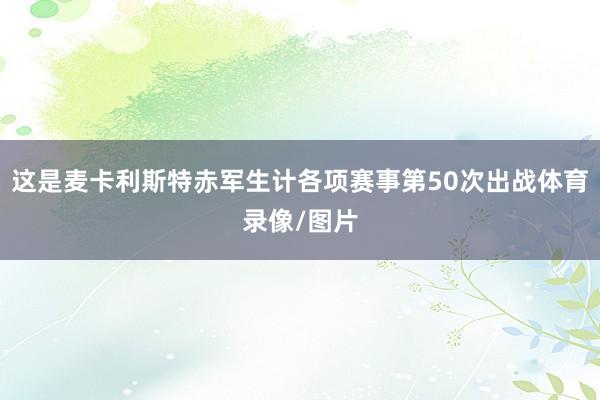 这是麦卡利斯特赤军生计各项赛事第50次出战体育录像/图片